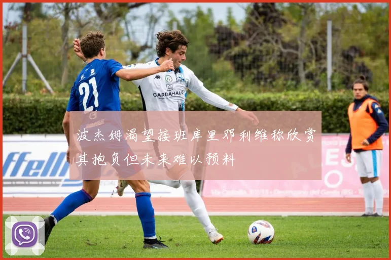 波杰姆渴望接班库里邓利维称欣赏其抱负但未来难以预料