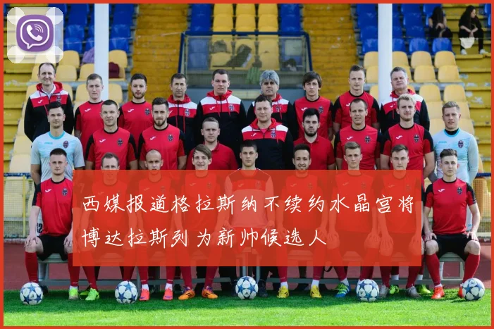 西媒报道格拉斯纳不续约水晶宫将博达拉斯列为新帅候选人
