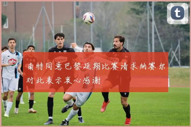 南特同意巴黎延期比赛请求纳赛尔对此表示衷心感谢