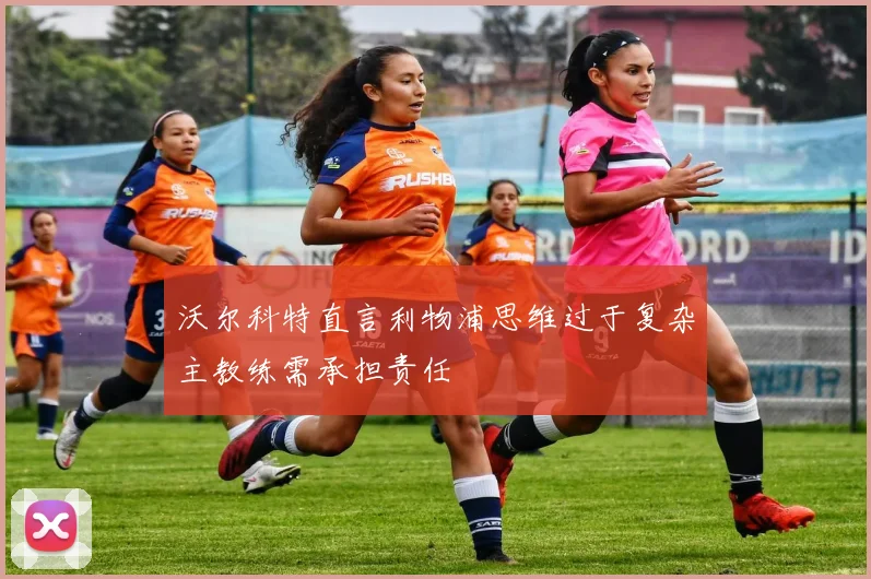 沃尔科特直言利物浦思维过于复杂主教练需承担责任