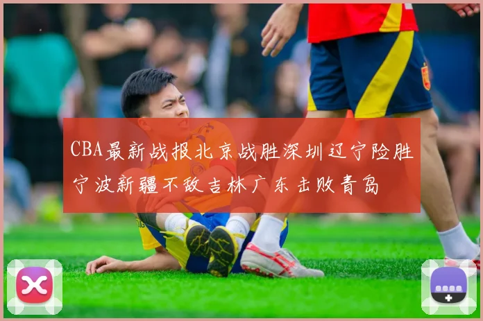 CBA最新战报北京战胜深圳辽宁险胜宁波新疆不敌吉林广东击败青岛