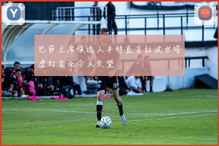 巴萨主席候选人丰特直言拉波尔塔虚幻言论令人失望