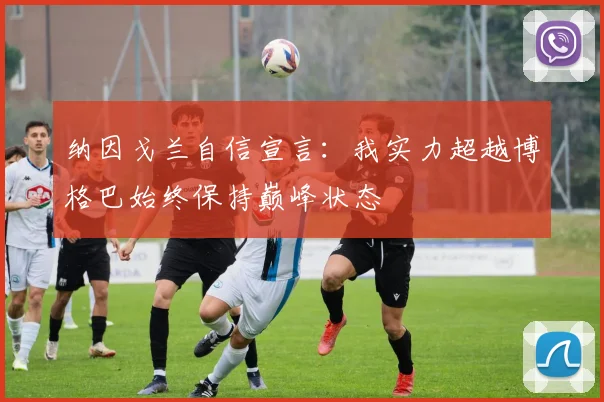 纳因戈兰自信宣言：我实力超越博格巴始终保持巅峰状态