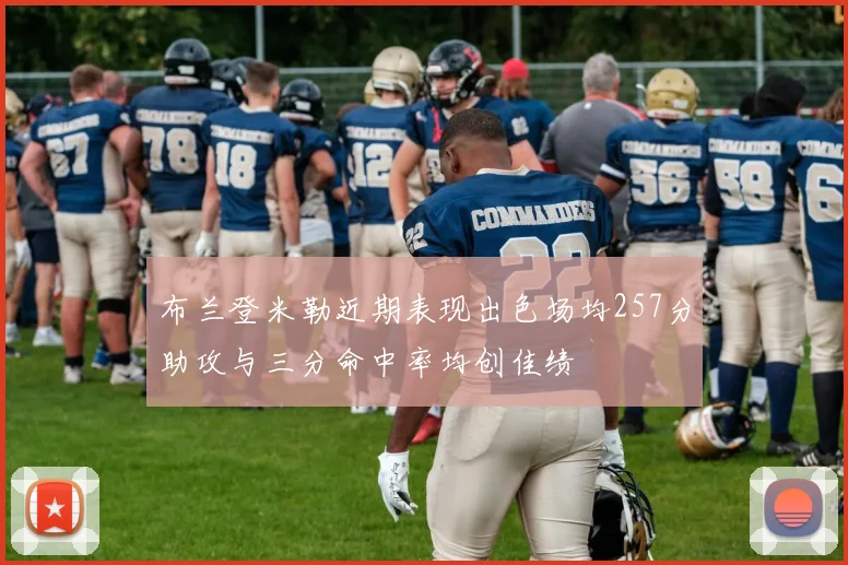 布兰登米勒近期表现出色场均257分助攻与三分命中率均创佳绩