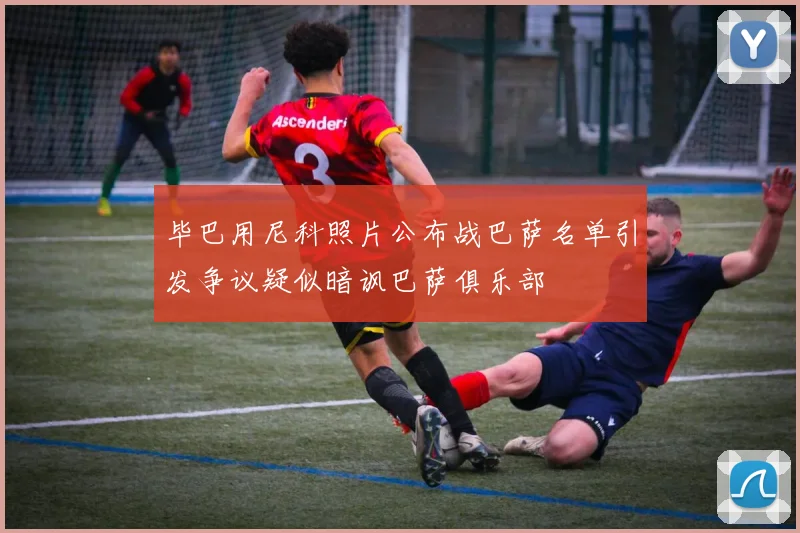 毕巴用尼科照片公布战巴萨名单引发争议疑似暗讽巴萨俱乐部