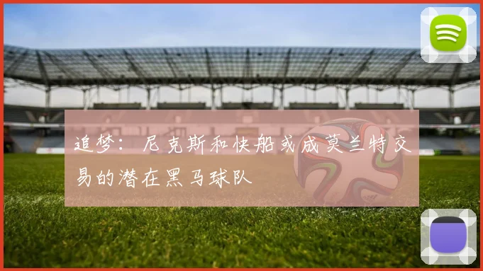 追梦：尼克斯和快船或成莫兰特交易的潜在黑马球队