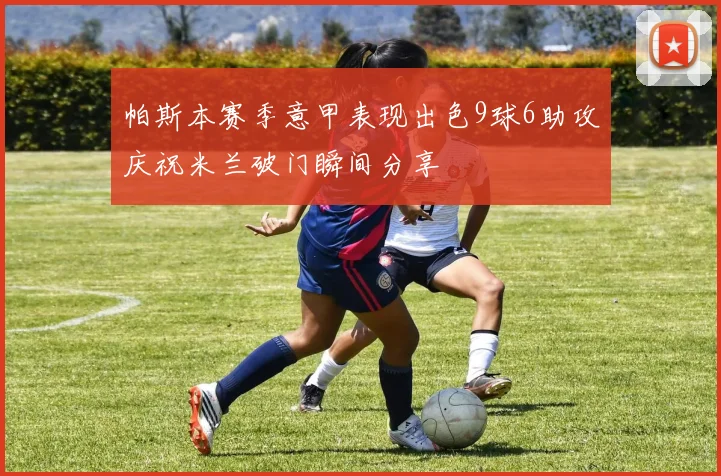 帕斯本赛季意甲表现出色9球6助攻庆祝米兰破门瞬间分享