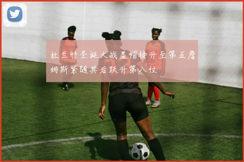 杜兰特圣诞大战盖帽榜升至第五詹姆斯紧随其后跃升第八位