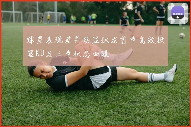 球星表现差异明显狄龙首节高效投篮KD后三节状态回暖
