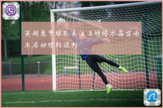 英超意甲球队关注马特塔水晶宫尚未启动续约谈判