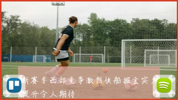 新赛季西部竞争激烈快船掘金实力提升令人期待
