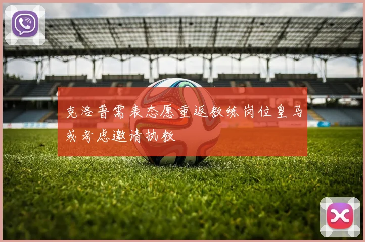 克洛普需表态愿重返教练岗位皇马或考虑邀请执教