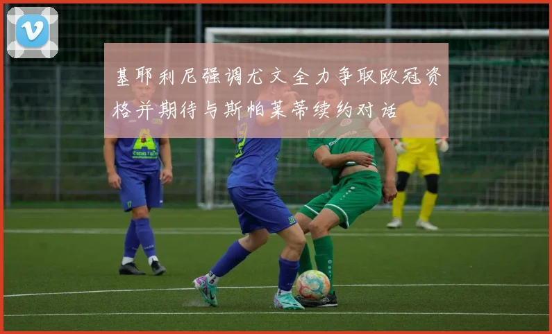 基耶利尼强调尤文全力争取欧冠资格并期待与斯帕莱蒂续约对话