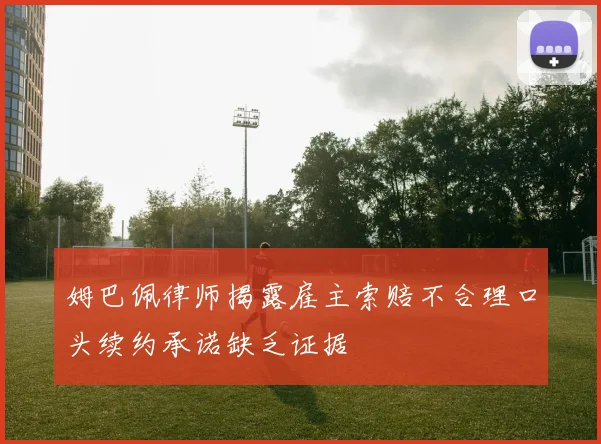 姆巴佩律师揭露雇主索赔不合理口头续约承诺缺乏证据