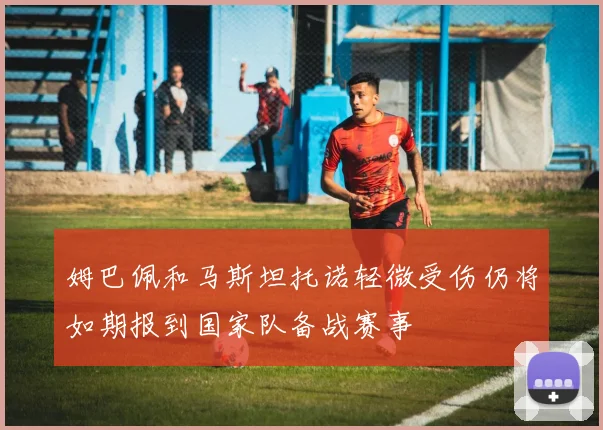 姆巴佩和马斯坦托诺轻微受伤仍将如期报到国家队备战赛事