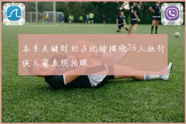 本季关键时刻占比榜揭晓76人独行侠火箭表现抢眼