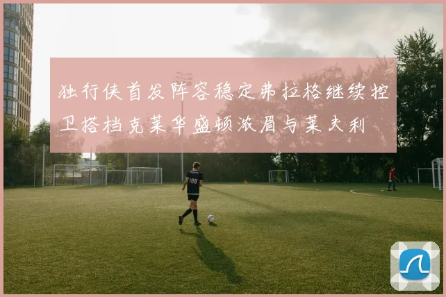 独行侠首发阵容稳定弗拉格继续控卫搭档克莱华盛顿浓眉与莱夫利