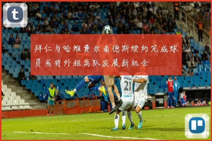 拜仁与哈维费尔南德斯续约完成球员或将外租离队发展新机会