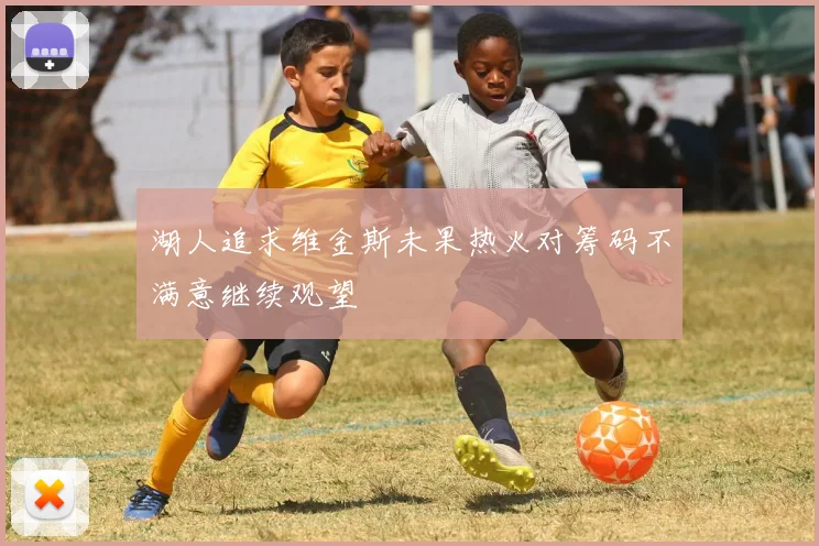 湖人追求维金斯未果热火对筹码不满意继续观望