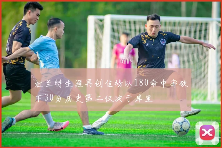 杜兰特生涯再创佳绩以180命中率砍下30分历史第二仅次于库里