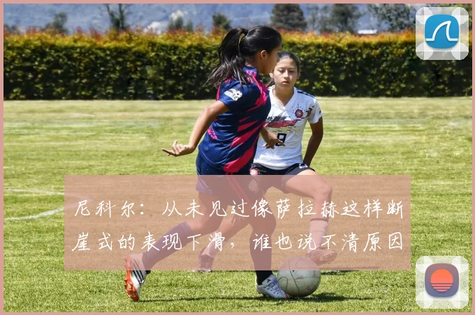 尼科尔：从未见过像萨拉赫这样断崖式的表现下滑，谁也说不清原因