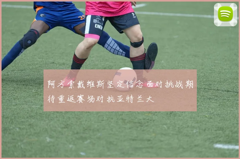 阿方索戴维斯坚定信念面对挑战期待重返赛场对抗亚特兰大