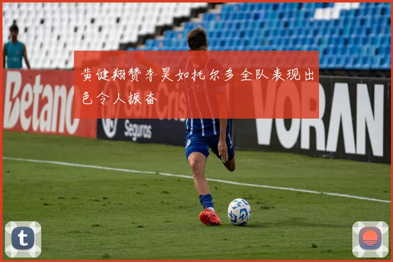 黄健翔赞李昊如托尔多全队表现出色令人振奋