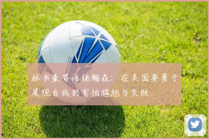 林书豪寄语杨瀚森：在美国要勇于展现自我别害怕尴尬与失败