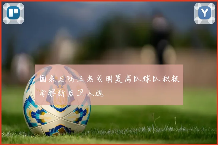 国米后防三老或明夏离队球队积极考察新后卫人选