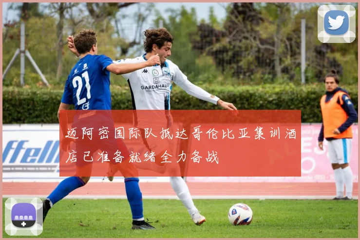 迈阿密国际队抵达哥伦比亚集训酒店已准备就绪全力备战