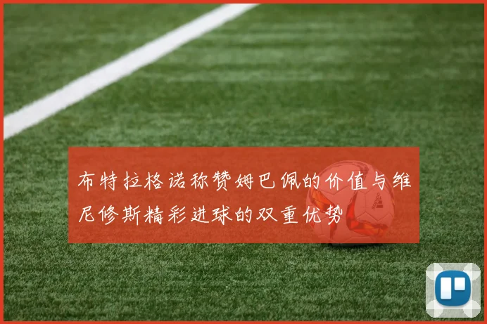 布特拉格诺称赞姆巴佩的价值与维尼修斯精彩进球的双重优势