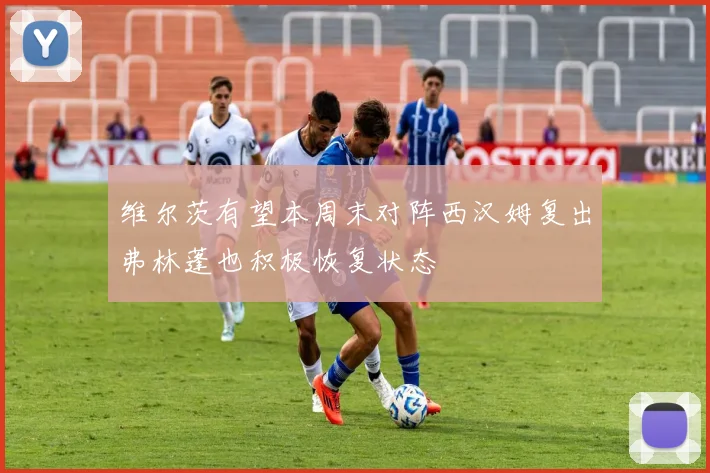 维尔茨有望本周末对阵西汉姆复出弗林蓬也积极恢复状态