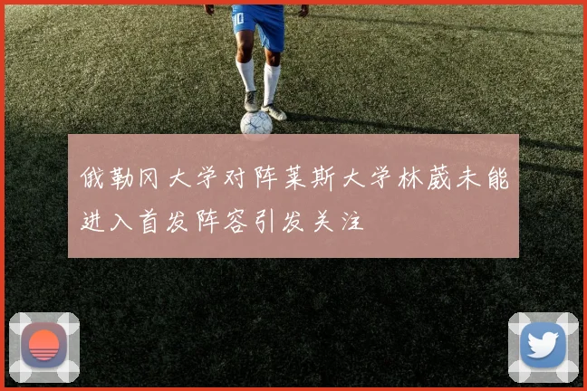 俄勒冈大学对阵莱斯大学林葳未能进入首发阵容引发关注