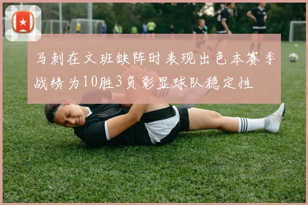 马刺在文班缺阵时表现出色本赛季战绩为10胜3负彰显球队稳定性