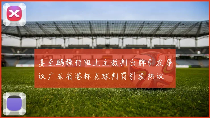 姜至鹏强行阻止主裁判出牌引发争议广东省港杯点球判罚引发热议