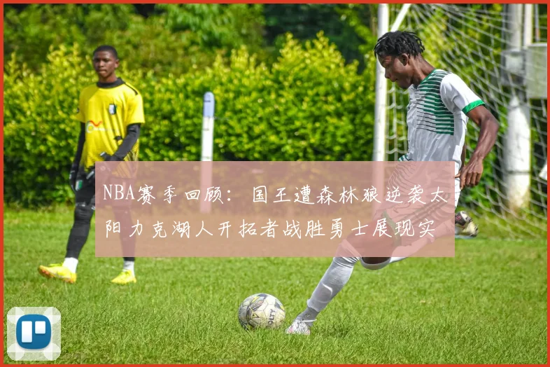 NBA赛季回顾：国王遭森林狼逆袭太阳力克湖人开拓者战胜勇士展现实力