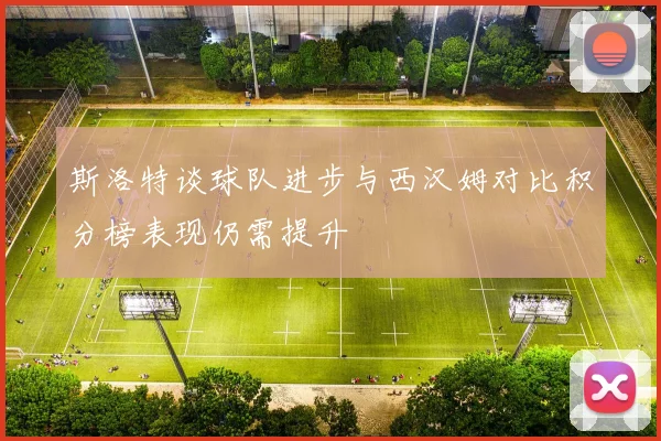 斯洛特谈球队进步与西汉姆对比积分榜表现仍需提升