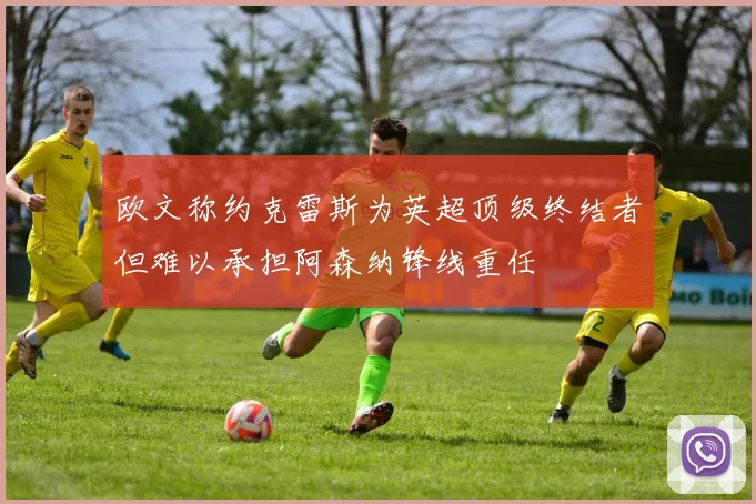 欧文称约克雷斯为英超顶级终结者但难以承担阿森纳锋线重任