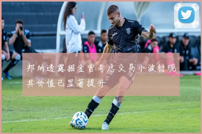 邦纳透露掘金曾考虑交易小波特现其价值已显著提升
