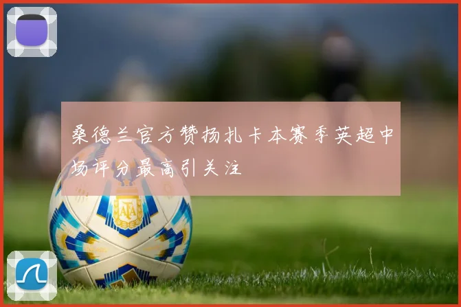 桑德兰官方赞扬扎卡本赛季英超中场评分最高引关注
