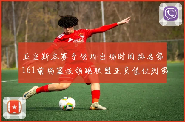 亚当斯本赛季场均出场时间排名第161前场篮板领跑联盟正负值位列第六