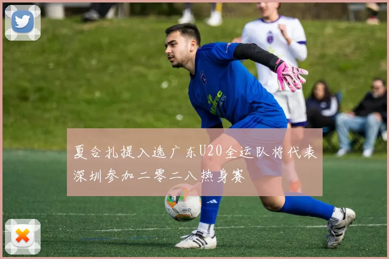 夏合扎提入选广东U20全运队将代表深圳参加二零二八热身赛