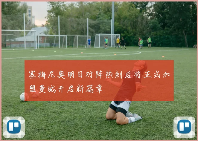 塞梅尼奥明日对阵热刺后将正式加盟曼城开启新篇章