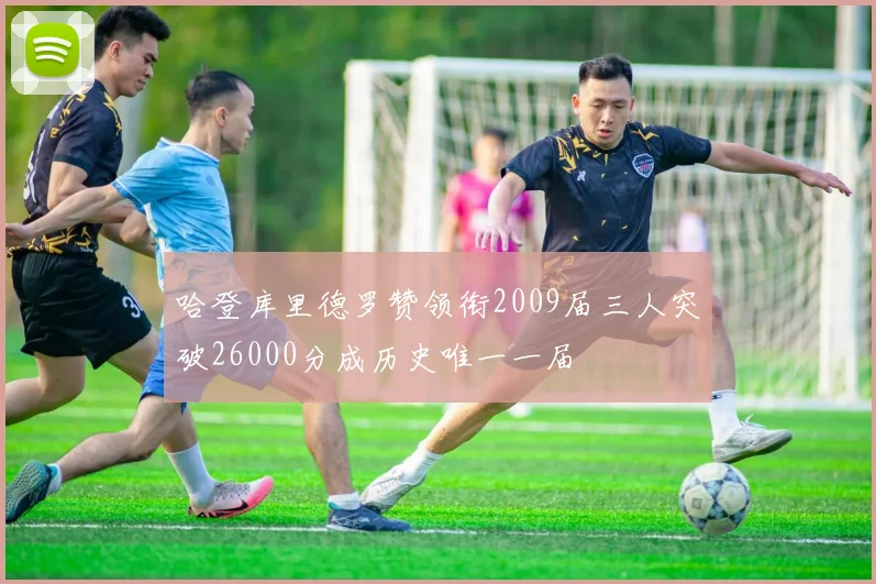 哈登库里德罗赞领衔2009届三人突破26000分成历史唯一一届